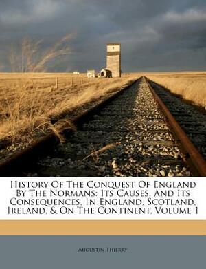 History of the Conquest of England by the Normans: Its Causes, and Its Consequences, in England, Scotland, Ireland, & on the Continent, Volume 1 by Augustin Thierry