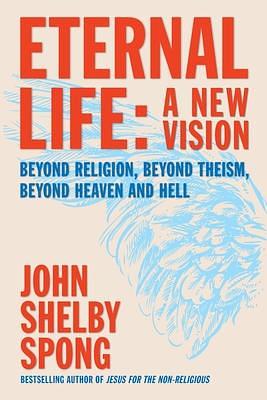 Eternal Life: A New Vision Beyond Religion, Beyond Theism, Beyond Heaven and Hell by John Shelby Spong, John Shelby Spong