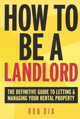 How To Be A Landlord: The Definitive Guide to Letting and Managing Your Rental Property by Rob Dix