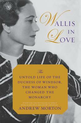 Wallis in Love: The Untold Life of the Duchess of Windsor, the Woman Who Changed the Monarchy by Andrew Morton