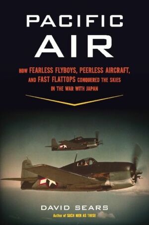 Pacific Air: How Fearless Flyboys, Peerless Aircraft, and Fast Flattops Conquered the Skies in the War With Japan by David Sears