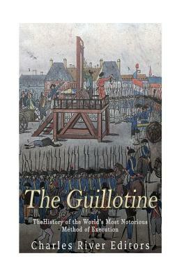 The Guillotine: The History of the World's Most Notorious Method of Execution by Charles River Editors