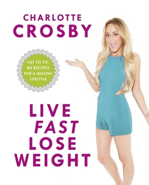 Live Fast, Lose Weight: Fat to Fit: 80 recipes for a healthy lifestyle by Charlotte Crosby