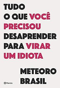 Tudo o que você precisou desaprender para virar um idiota by Meteoro Brasil