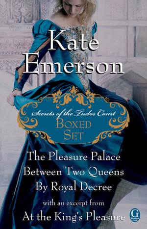 Kate Emerson's Secrets of the Tudor Court Boxed Set: The Pleasure Palace, Between Two Queens, and By Royal Decree, with an excerpt from At the King's Pleasure by Kate Emerson