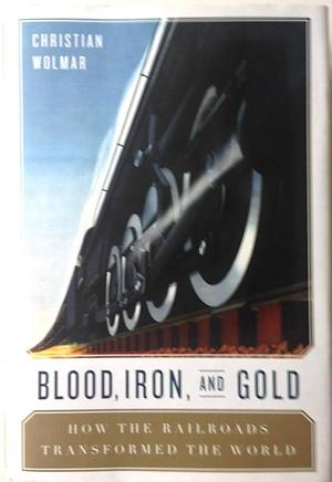 Blood, Iron, and Gold: How the Railways Transformed the World by Christian Wolmar, Christian Wolmar