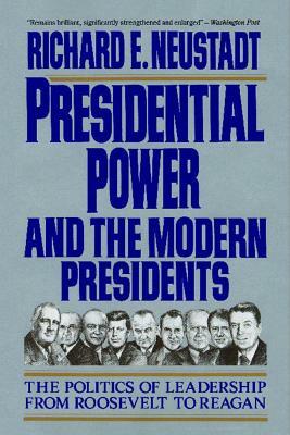 Presidential Power and the Modern Presidents: The Politics of Leadership from Roosevelt to Reagan by Richard E. Neustadt