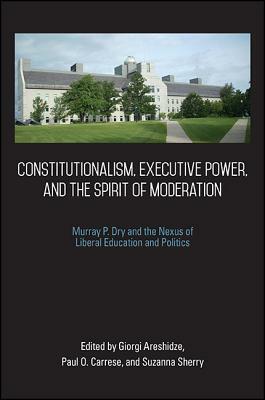 Constitutionalism, Executive Power, and the Spirit of Moderation: Murray P. Dry and the Nexus of Liberal Education and Politics by 