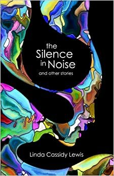 The Silence in Noise and Other Stories by Linda Cassidy Lewis