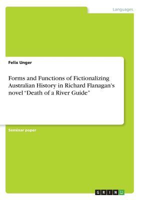 Forms and Functions of Fictionalizing Australian History in Richard Flanagan's novel Death of a River Guide by Felix Unger