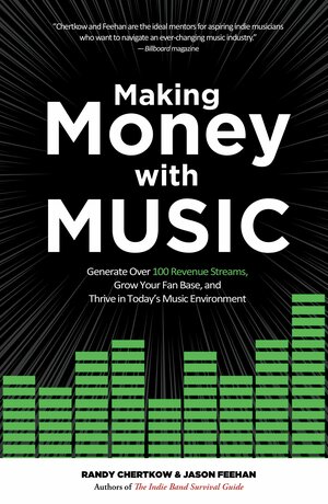 Making Money with Music: Generate Over 100 Revenue Streams, Grow Your Fan Base, and Thrive in Today's Music Environment by Randy Chertkow