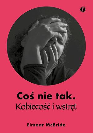 Coś nie tak. Kobiecość i wstręt.  by Eimear McBride