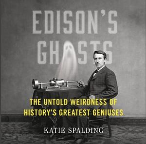Edison's Ghosts: The Untold Weirdness of History's Greatest Geniuses by Katie Spalding