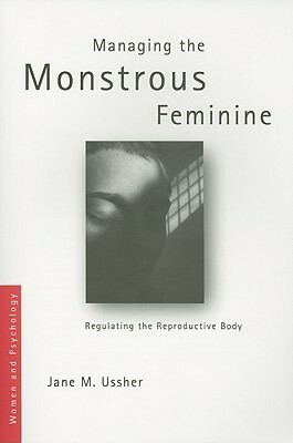 Managing the Monstrous Feminine: Regulating the Reproductive Body by Jane M. Ussher