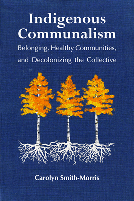 Indigenous Communalism: Belonging, Healthy Communities, and Decolonizing the Collective by Carolyn Smith-Morris
