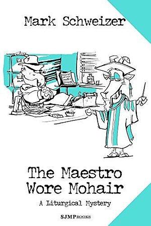 The Maestro Wore Mohair: A Liturgical Mystery by Mark Schweizer, Mark Schweizer
