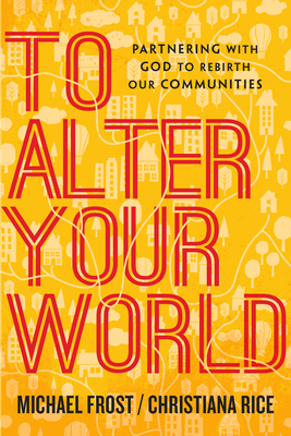 To Alter Your World: Partnering with God to Rebirth Our Communities by Christiana Rice, Michael Frost