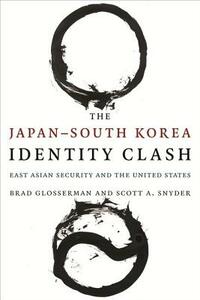 The Japan-South Korea Identity Clash: East Asian Security and the United States by Scott A. Snyder, Brad Glosserman