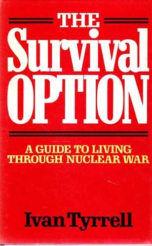 The Survival Option: A Guide to Living Through Nuclear War by Ivan Tyrrell