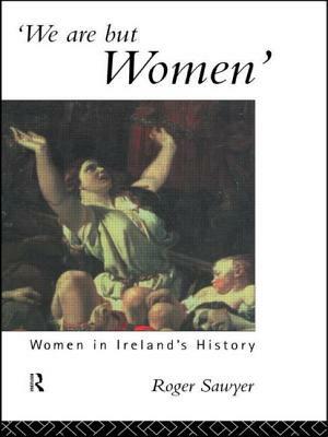 We Are But Women: Women in Ireland's History by Roger Sawyer