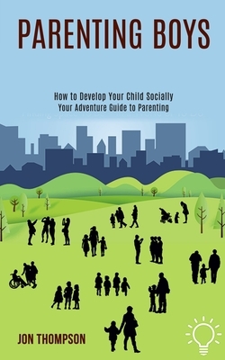 Parenting Boys: How to Develop Your Child Socially (Your Adventure Guide to Parenting) by Jon Thompson