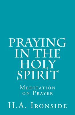Praying in the Holy Spirit: Meditation on Prayer by H. a. Ironside