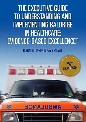 The Executive Guide to Understanding and Implementing Baldrige in Healthcare: Evidence-Based Excellence by Glenn Bodinson, Kay Kendall