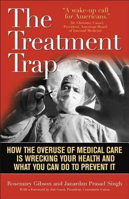 The Treatment Trap: How the Overuse of Medical Care Is Wrecking Your Health and What You Can Do to Prevent It by Rosemary Gibson, Janardan Prasad Singh