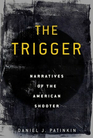 The Trigger: Narratives of the American Shooter by Daniel J. Patinkin