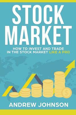 Stock Market: How to Invest and Trade in the Stock Market Like a Pro: Stock Market Trading Secrets by Andrew Johnson