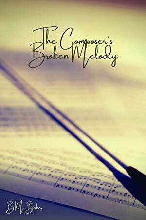 The Composer's Broken Melody: A Melody of Love Novel 3 by B.M. Baker