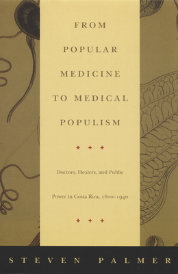 From Popular Medicine to Medical Populism: Doctors, Healers, and Public Power in Costa Rica, 1800-1940 by Steven Palmer