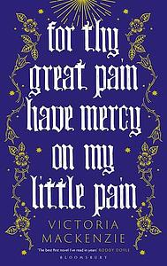 For Thy Great Pain Have Mercy on My Little Pain by Victoria MacKenzie
