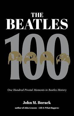 The Beatles 100: One Hundred Pivotal Moments in Beatles History by John M. Borack