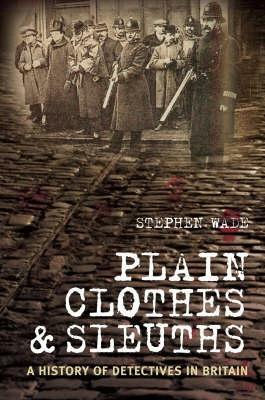 Plain Clothes And Sleuths: A History Of Detectives In Britain by Stephen Wade