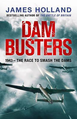 Dam Busters: The Race to Smash the Dams, 1943 by James Holland
