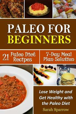 Paleo for Beginners: Lose Weight and Get Healthy with the Paleo Diet, Including a 21 Paleo Diet Recipes and 7-Day Meal Plan Solution by Sarah Sparrow