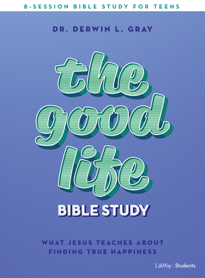 The Good Life - Teen Bible Study Book: What Jesus Teaches about Finding True Happiness by Derwin Gray