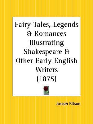 Fairy Tales, Legends and Romances Illustrating Shakespeare and Other Early English Writers by Joseph Ritson