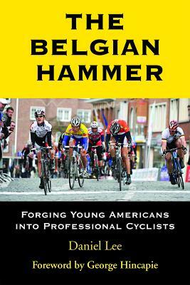 The Belgian Hammer: Forging Young Americans Into Professional Cyclists by Daniel Lee