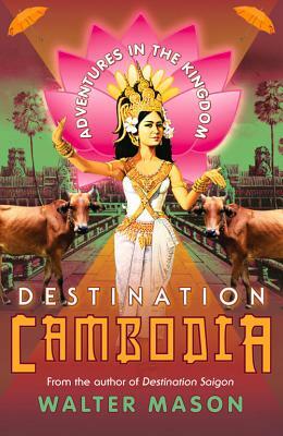 Destination Cambodia: Adventures in the Kingdom by Walter Mason