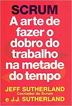 Scrum: a arte de fazer o dobro do trabalho na metade do tempo by Jeff Sutherland