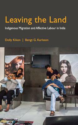 Leaving the Land: Indigenous Migration and Affective Labour in India by Dolly Kikon, Bengt G. Karlsson