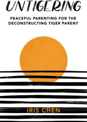 Untigering: Peaceful Parenting for the Deconstructing Tiger Parent by Iris Chen