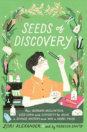 Seeds of Discovery: How Barbara McClintock Used Corn and Curiosity to Solve a Science Mystery and Win a Nobel Prize by Lori Alexander