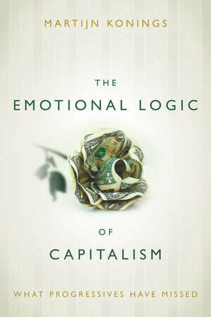 The Emotional Logic of Capitalism: What Progressives Have Missed by Martijn Konings