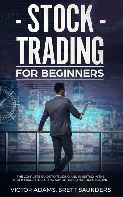 Stock Trading for Beginners: The Complete Guide to Trading and Investing in the Stock Market Including Day, Options and Forex Trading by Victor Adams