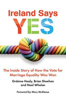 Ireland Says Yes: The Inside Story of How the Vote for Marriage Equality Was Won by Noel Whelan, Grainne Healy, Brian Sheehan