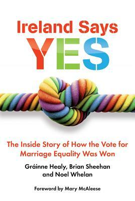 Ireland Says Yes: The Inside Story of How the Vote for Marriage Equality Was Won by Noel Whelan, Brian Sheehan, Grainne Healy