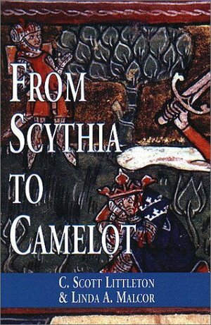 From Scythia to Camelot: A Radical Reassessment of the Legends of King Arthur, the Knights of the Round Table, and the Holy Grail by C. Scott Littleton, Linda A. Malcor